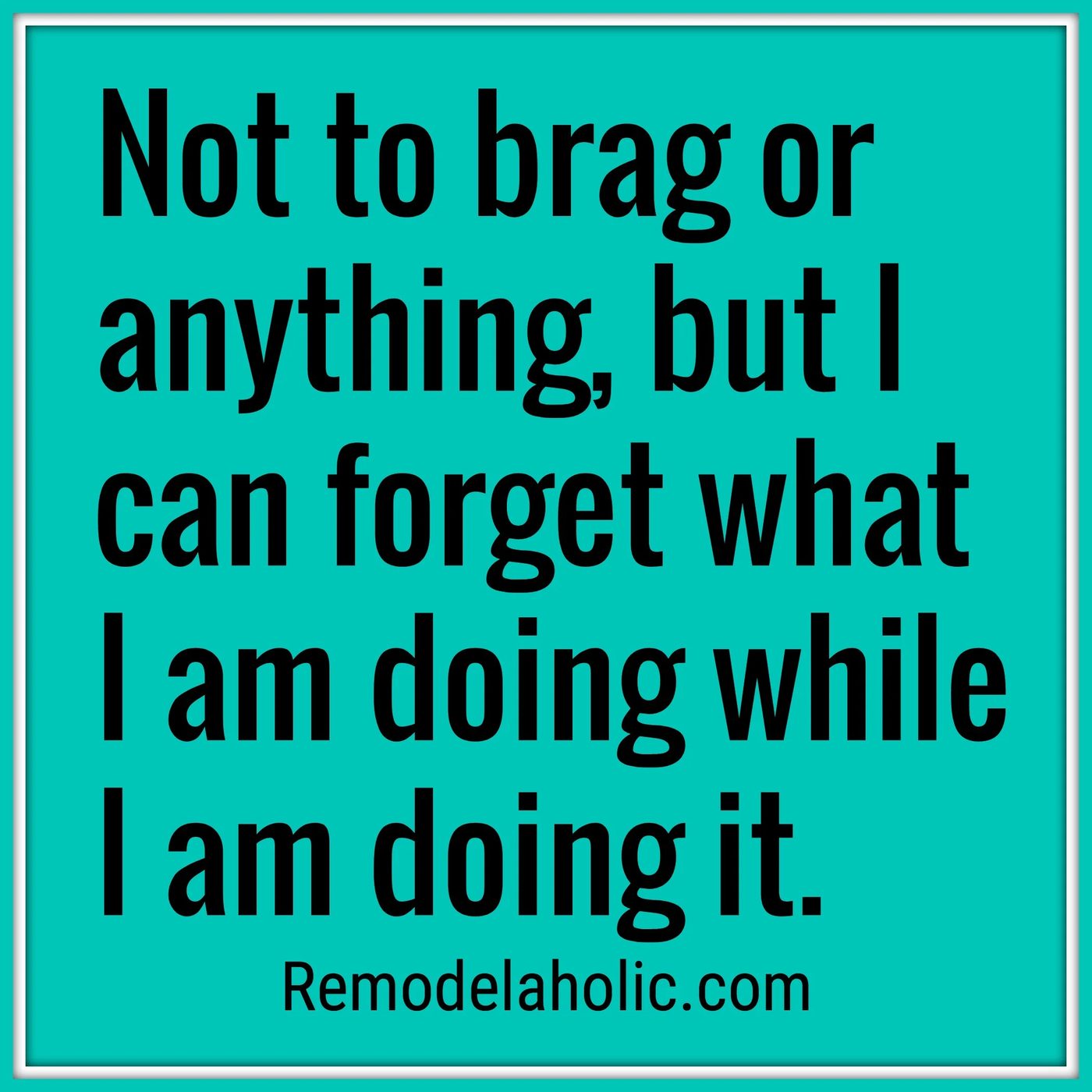 Not To Brag Or Anything But I Can Forget What I'm Doing While I'm Doing It Meme Bekob.com